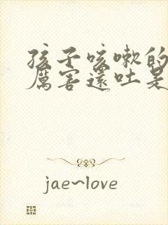 孩子咳嗽的特别厉害还吐是怎么回事