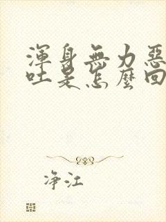 浑身无力恶心想吐是怎么回事