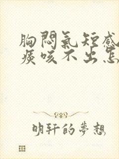 胸闷气短感觉有痰咳不出怎么回事