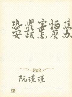 恐惧害怕焦虑不安该怎么办