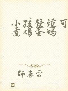 小孩发烧可以吃煮鸡蛋吗