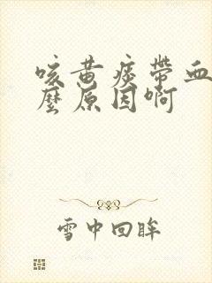 咳黄痰带血是什么原因啊