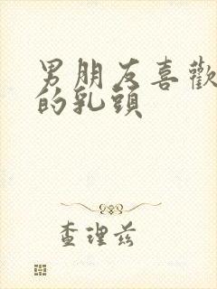 男朋友喜欢吃我的乳头