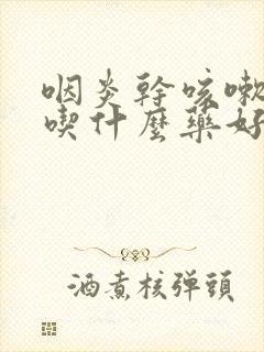 咽炎干咳嗽有痰吃什么药好