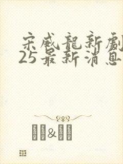 宋威龙新剧2025最新消息