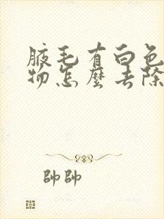 腋毛有白色分泌物怎么去除封面