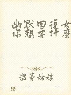 幽默回复女生问你想要什么