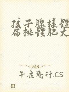 孩子腺样体肥大扁桃体肥大怎么治疗