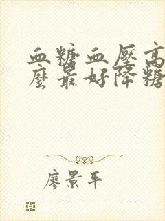 血糖血压高吃什么最好降糖最快