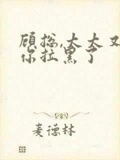 顾总,太太又把你拉黑了