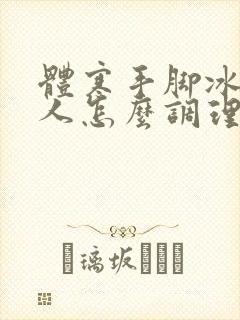 体寒手脚冰凉的人怎么调理