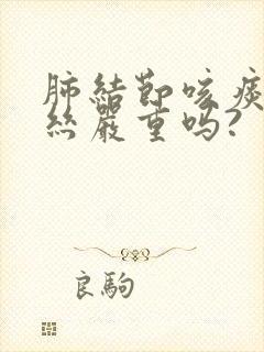 肺结节咳痰有血丝严重吗?