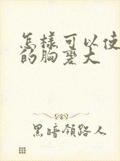 怎样可以使自己的胸变大