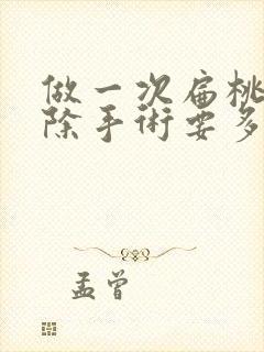 做一次扁桃体摘除手术要多少钱