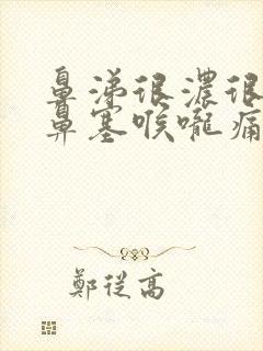 鼻涕很浓很黄还鼻塞喉咙痛