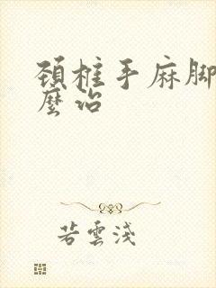 颈椎手麻脚麻怎么治