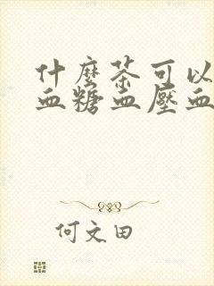 什么茶可以降低血糖血压血脂?