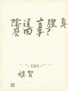 阴道有腥臭味怎么回事?