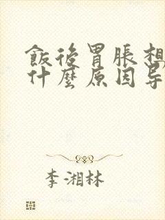 饭后胃胀想吐是什么原因导致的