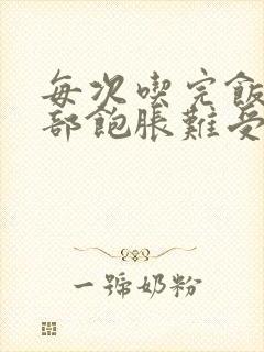 每次吃完饭上腹部饱胀难受