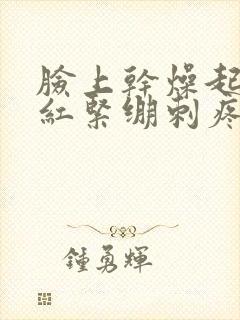 脸上干燥起皮发红紧绷刺疼怎么办