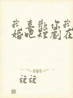 我喜欢你我们结婚吧短剧在线观看