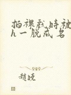 拍裸戏时被c了h一脱成名封面