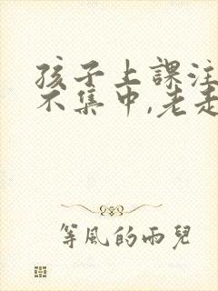 孩子上课注意力不集中,老走神