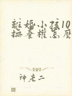 离婚小孩10岁抚养权怎么判定