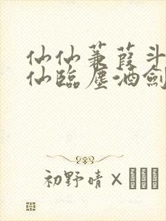 仙仙蒹葭斗罗谪仙临尘酒剑弑神