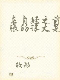 来月经之前肚子胀的很大是怎么回事