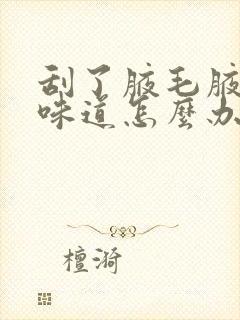 刮了腋毛腋下有味道怎么办