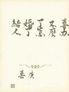 结婚了又喜欢别人了怎么办