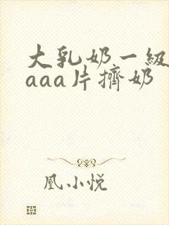 大乳奶一级淫片aaa片挤奶