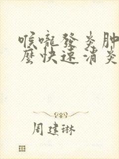 喉咙发炎肿痛怎么快速消炎