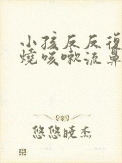 小孩反反复复发烧咳嗽流鼻涕是什么原因