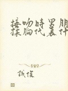 接吻时男朋友摸揉胸代表什么心理