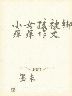 小女孩被绑架挠痒痒作文