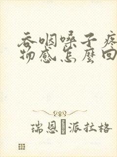 吞咽嗓子疼有异物感怎么回事