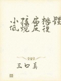 小孩扁桃体发炎低烧反复