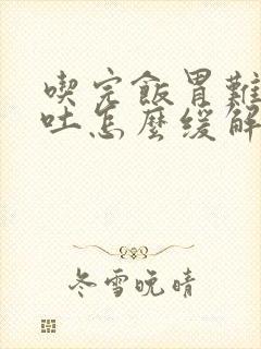 吃完饭胃难受想吐怎么缓解封面