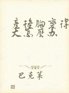 产后胸变得特别大怎么办