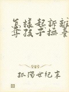 怎样起诉离婚争夺孩子抚养权