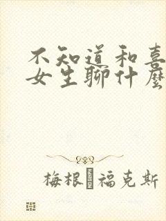 不知道和喜欢的女生聊什么怎么办