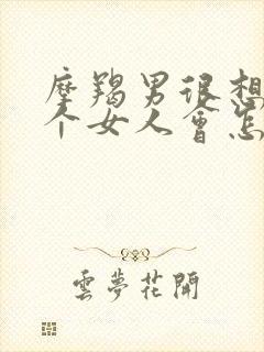 摩羯男很想念一个女人会怎样