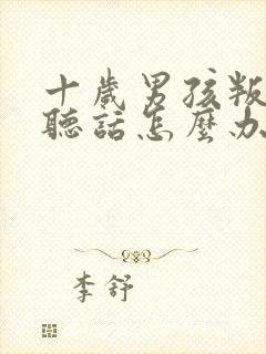 十岁男孩叛逆不听话怎么办