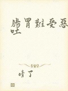 肠胃难受恶心想吐