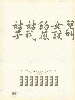 姑姑的女儿的儿子我应该叫什么