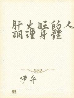 肝火旺的人如何调理身体