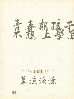 青春期孩子叛逆不想 上学怎么办